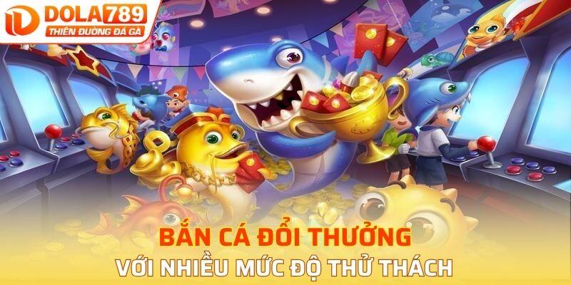 Bắn cá đổi thưởng nhanh với nhiều mức độ thử thách